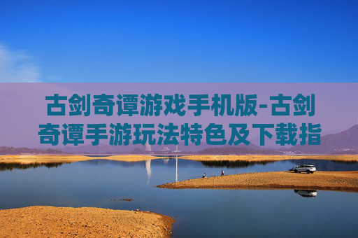 古剑奇谭游戏手机版-古剑奇谭手游玩法特色及下载指南