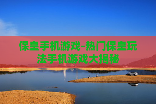保皇手机游戏-热门保皇玩法手机游戏大揭秘