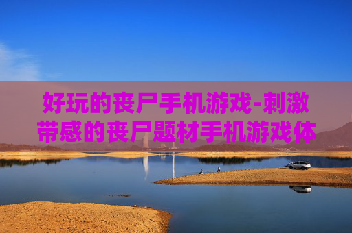好玩的丧尸手机游戏-刺激带感的丧尸题材手机游戏体验