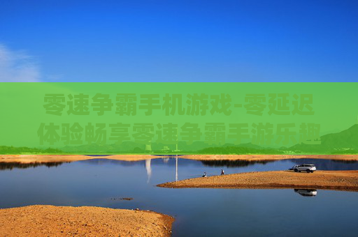 零速争霸手机游戏-零延迟体验畅享零速争霸手游乐趣 零速争霸手机游戏-零延迟体验畅享零速争霸手游乐趣