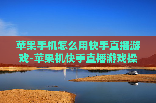 苹果手机怎么用快手直播游戏-苹果机快手直播游戏操作方法详解 苹果手机怎么用快手直播游戏-苹果机快手直播游戏操作方法详解