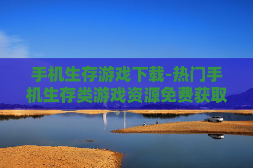 手机生存游戏下载-热门手机生存类游戏资源免费获取 手机生存游戏下载-热门手机生存类游戏资源免费获取