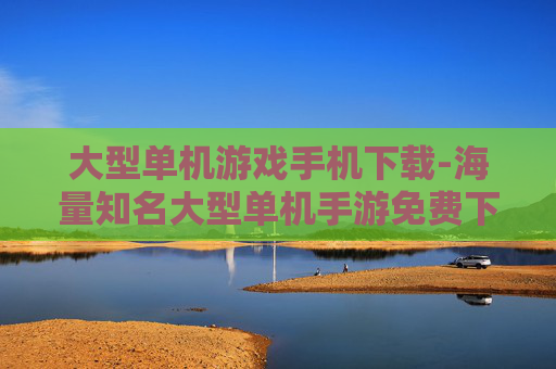 大型单机游戏手机下载-海量知名大型单机手游免费下载途径 大型单机游戏手机下载-海量知名大型单机手游免费下载途径