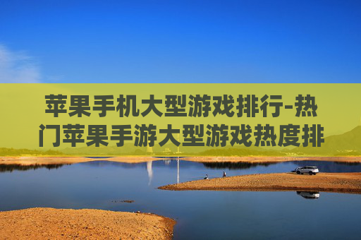 苹果手机大型游戏排行-热门苹果手游大型游戏热度排名情况