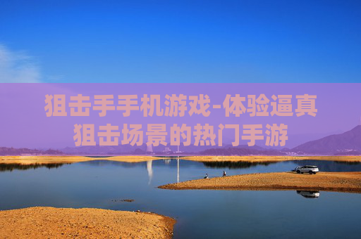 狙击手手机游戏-体验逼真狙击场景的热门手游 狙击手手机游戏-体验逼真狙击场景的热门手游