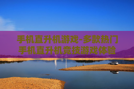 手机直升机游戏-多款热门手机直升机竞技游戏体验