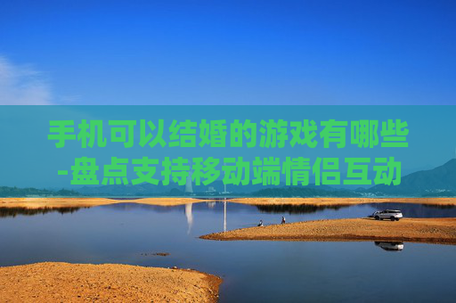 手机可以结婚的游戏有哪些-盘点支持移动端情侣互动玩法的游戏