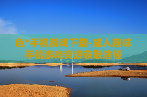 色*手机游戏下载-成人趣味手机游戏资源获取途径 色*手机游戏下载-成人趣味手机游戏资源获取途径