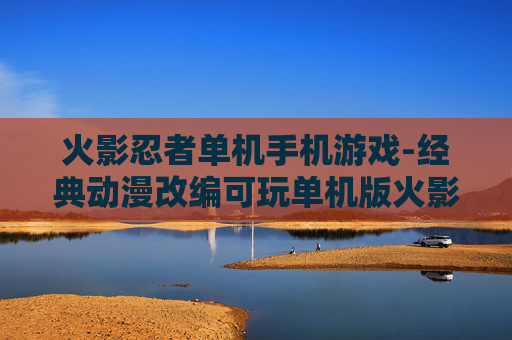 火影忍者单机手机游戏-经典动漫改编可玩单机版火影手游