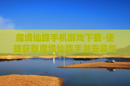 魔境仙踪手机游戏下载-便捷获取魔境仙踪手游安装包
