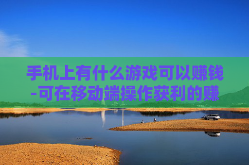 手机上有什么游戏可以赚钱-可在移动端操作获利的赚钱游戏推荐