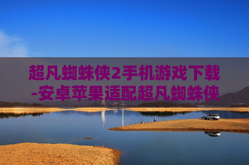 超凡蜘蛛侠2手机游戏下载-安卓苹果适配超凡蜘蛛侠2手游获取途径