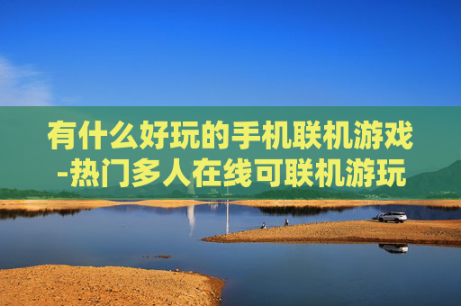 有什么好玩的手机联机游戏-热门多人在线可联机游玩的手机游戏推荐