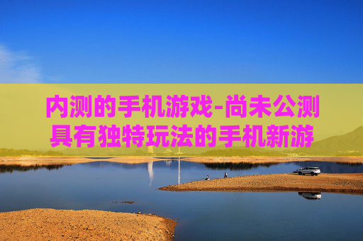 内测的手机游戏-尚未公测具有独特玩法的手机新游 内测的手机游戏-尚未公测具有独特玩法的手机新游