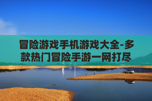 冒险游戏手机游戏大全-多款热门冒险手游一网打尽