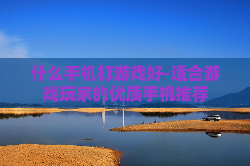 什么手机打游戏好-适合游戏玩家的优质手机推荐
