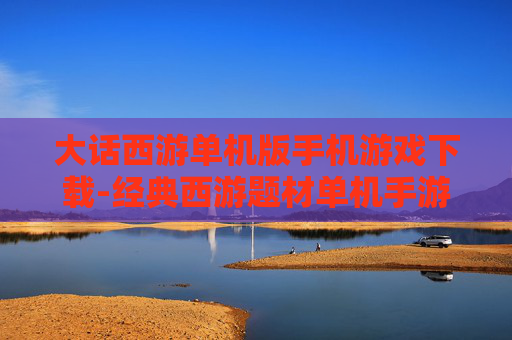 大话西游单机版手机游戏下载-经典西游题材单机手游安卓苹果均可下 大话西游单机版手机游戏下载-经典西游题材单机手游安卓苹果均可下