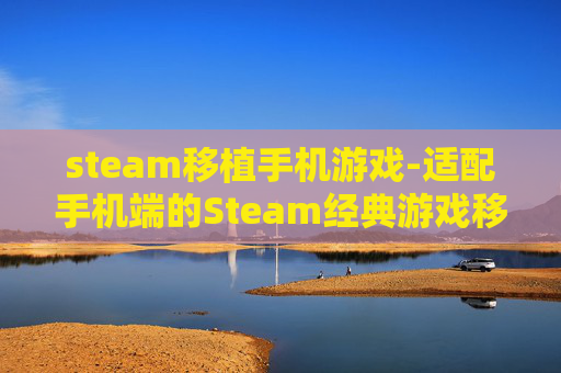 steam移植手机游戏-适配手机端的Steam经典游戏移植佳作 steam移植手机游戏-适配手机端的Steam经典游戏移植佳作