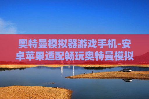 奥特曼模拟器游戏手机-安卓苹果适配畅玩奥特曼模拟手游