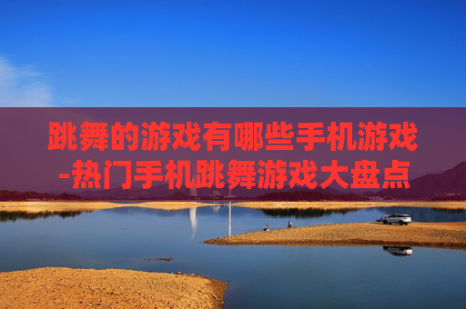 跳舞的游戏有哪些手机游戏-热门手机跳舞游戏大盘点推荐