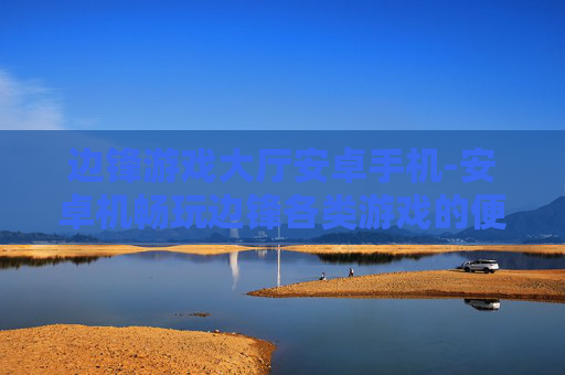 边锋游戏大厅安卓手机-安卓机畅玩边锋各类游戏的便捷途径