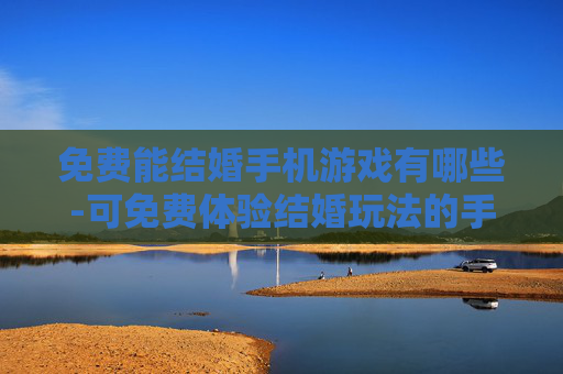 免费能结婚手机游戏有哪些-可免费体验结婚玩法的手机游戏推荐