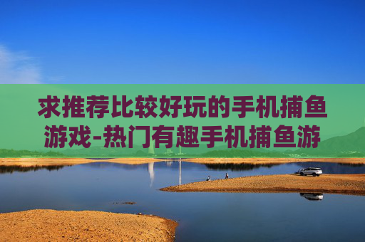 求推荐比较好玩的手机捕鱼游戏-热门有趣手机捕鱼游戏推荐大集合 求推荐比较好玩的手机捕鱼游戏-热门有趣手机捕鱼游戏推荐大集合