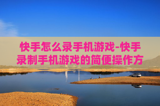 快手怎么录手机游戏-快手录制手机游戏的简便操作方法