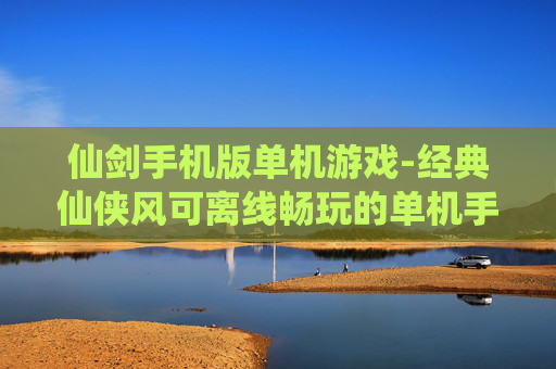 仙剑手机版单机游戏-经典仙侠风可离线畅玩的单机手游