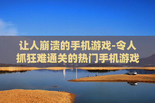 让人崩溃的手机游戏-令人抓狂难通关的热门手机游戏