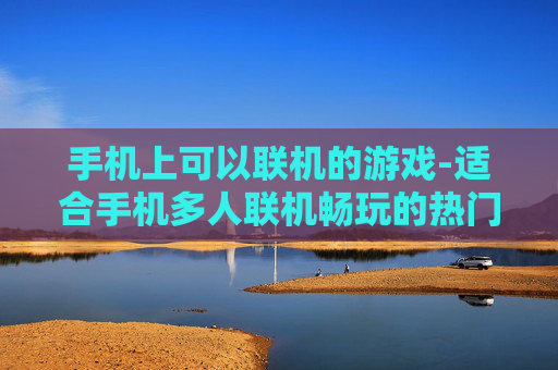 手机上可以联机的游戏-适合手机多人联机畅玩的热门游戏