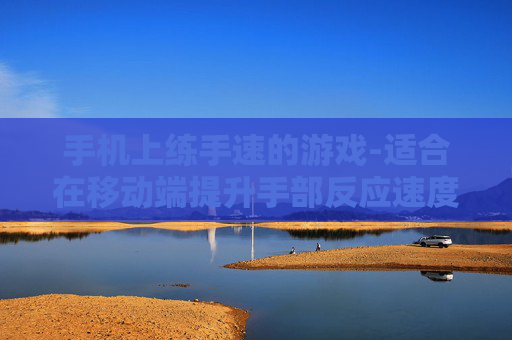 手机上练手速的游戏-适合在移动端提升手部反应速度的游戏