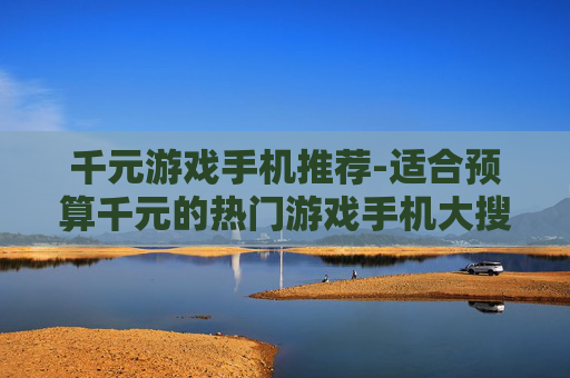 千元游戏手机推荐-适合预算千元的热门游戏手机大搜罗