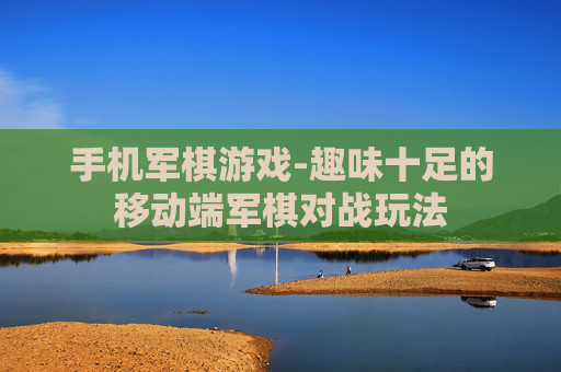 手机军棋游戏-趣味十足的移动端军棋对战玩法