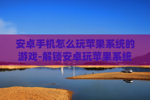 安卓手机怎么玩苹果系统的游戏-解锁安卓玩苹果系统游戏的实用方法