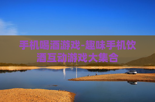 手机喝酒游戏-趣味手机饮酒互动游戏大集合 手机喝酒游戏-趣味手机饮酒互动游戏大集合