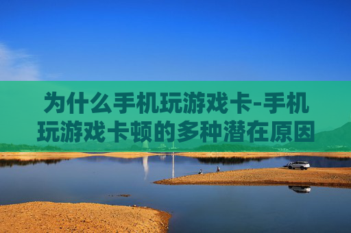 为什么手机玩游戏卡-手机玩游戏卡顿的多种潜在原因