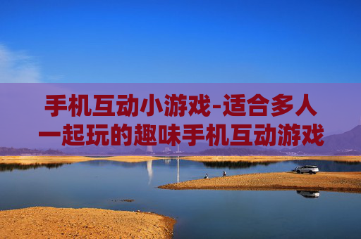 手机互动小游戏-适合多人一起玩的趣味手机互动游戏