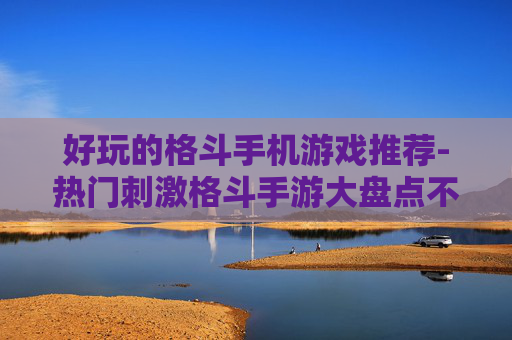 好玩的格斗手机游戏推荐-热门刺激格斗手游大盘点不容错过