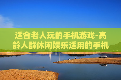 适合老人玩的手机游戏-高龄人群休闲娱乐适用的手机游戏