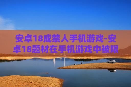 安卓18成禁人手机游戏-安卓18题材在手机游戏中被限制情况