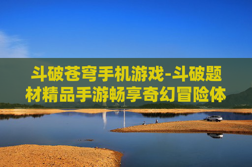 斗破苍穹手机游戏-斗破题材精品手游畅享奇幻冒险体验