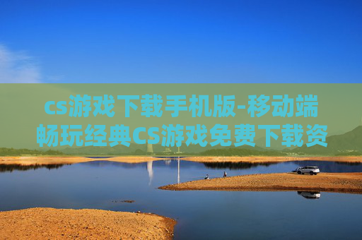 cs游戏下载手机版-移动端畅玩经典CS游戏免费下载资源 cs游戏下载手机版-移动端畅玩经典CS游戏免费下载资源