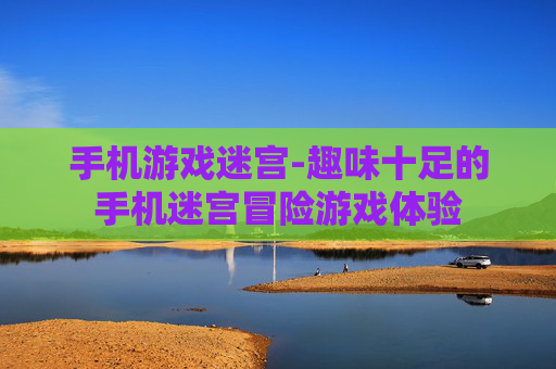 手机游戏迷宫-趣味十足的手机迷宫冒险游戏体验 手机游戏迷宫-趣味十足的手机迷宫冒险游戏体验