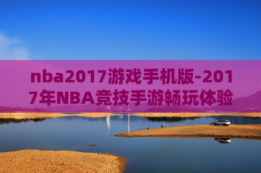 nba2017游戏手机版-2017年NBA竞技手游畅玩体验 nba2017游戏手机版-2017年NBA竞技手游畅玩体验