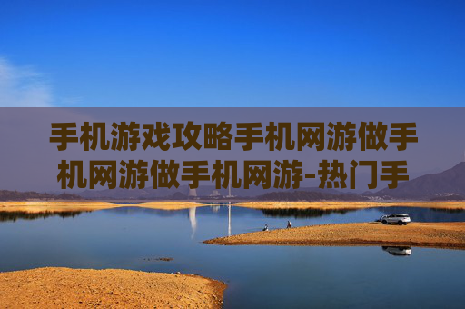 手机游戏攻略手机网游做手机网游做手机网游-热门手机网游通关秘籍大揭秘
