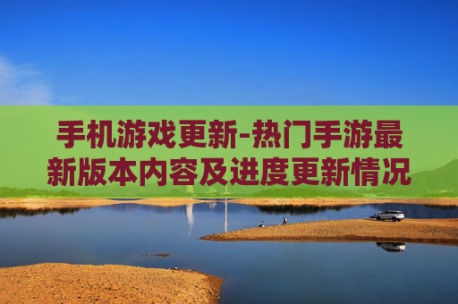 手机游戏更新-热门手游最新版本内容及进度更新情况