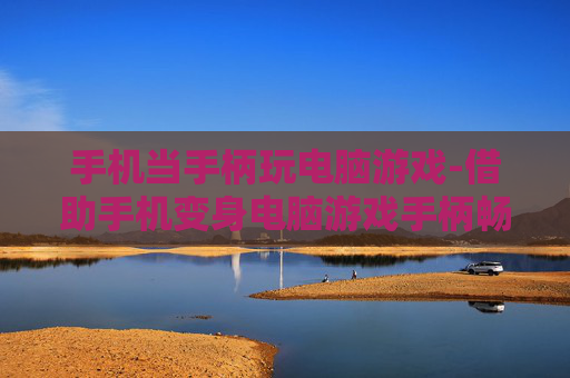 手机当手柄玩电脑游戏-借助手机变身电脑游戏手柄畅玩体验