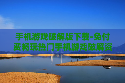 手机游戏破解版下载-免付费畅玩热门手机游戏破解资源获取