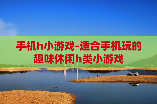 手机h小游戏-适合手机玩的趣味休闲h类小游戏